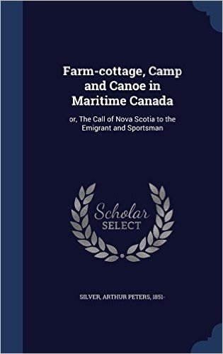 Farm-Cottage, Camp and Canoe in Maritime Canada: Or, the Call of Nova Scotia to the Emigrant and Sportsman