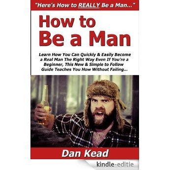 How to Be a Man: Learn How You Can Quickly & Easily Become a Real Man The Right Way Even If You're a Beginner, This New & Simple to Follow Guide Teaches You How Without Failing (English Edition) [Kindle-editie]