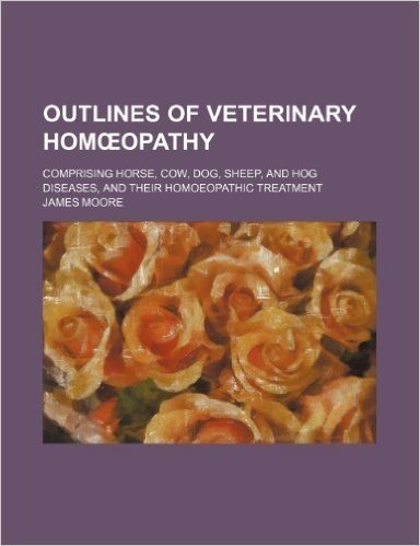 Outlines of Veterinary Hom Opathy; Comprising Horse, Cow, Dog, Sheep, and Hog Diseases, and Their Homoeopathic Treatment