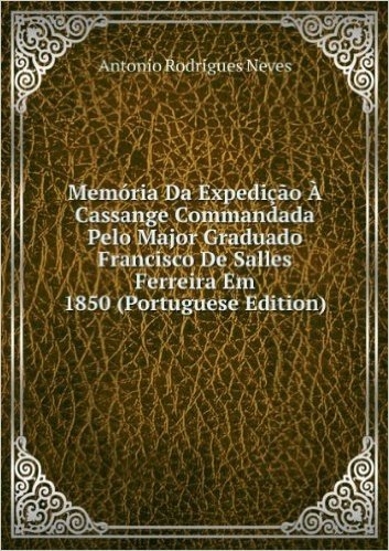 MemÃ³ria Da ExpediÃ§Ã£o Ã? Cassange Commandada Pelo Major Graduado Francisco De Salles Ferreira Em 1850 (Portuguese Edition)