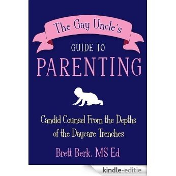 The Gay Uncle's Guide to Parenting: Candid Counsel from the Depths of the Daycare Trenches [Kindle-editie]