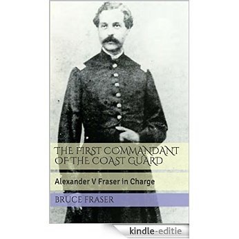 The First Commandant of the Coast Guard: Alexander V Fraser in Charge (English Edition) [Kindle-editie]