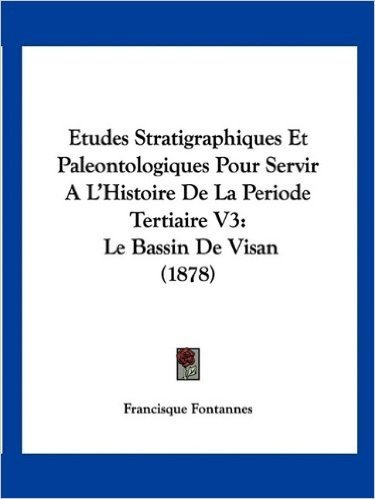 Etudes Stratigraphiques Et Paleontologiques Pour Servir A L'Histoire de La Periode Tertiaire V3: Le Bassin de Visan (1878)