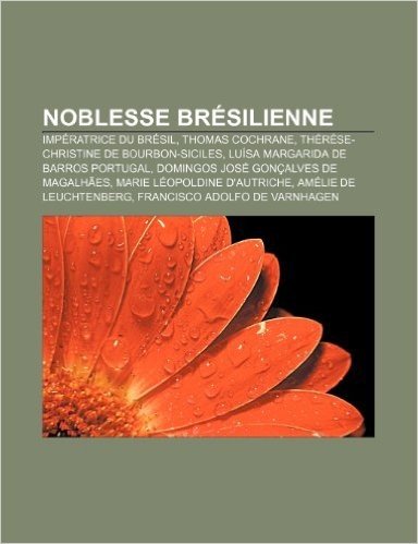 Noblesse Bresilienne: Imperatrice Du Bresil, Thomas Cochrane, Therese-Christine de Bourbon-Siciles, Luisa Margarida de Barros Portugal