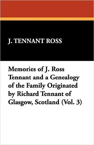 Memories of J. Ross Tennant and a Genealogy of the Family Originated by Richard Tennant of Glasgow, Scotland (Vol. 3)