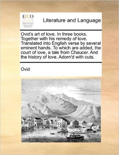 The Ovid's Art of Love. in Three Books. Together with His Remedy of Love. Translated Into English Verse by Several Eminent Hands. to Which Are Added