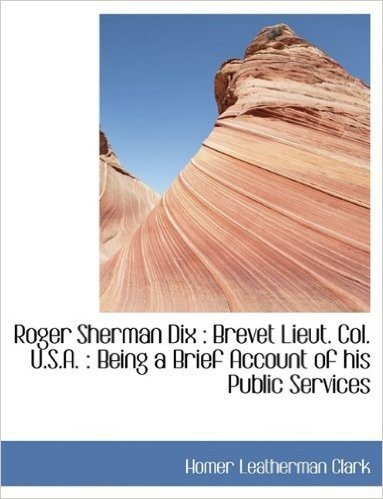 Roger Sherman Dix: Brevet Lieut. Col. U.S.A.: Being a Brief Account of His Public Services