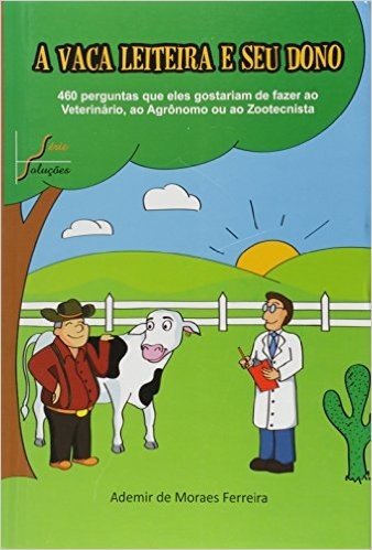 A Vaca Leiteira e Seu Dono. 460 Perguntas que Eles Gostariam de Fazer ao Veterinário, ao Agrônomo ou ao Zootecnista