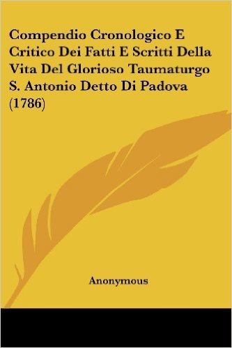 Compendio Cronologico E Critico Dei Fatti E Scritti Della Vita del Glorioso Taumaturgo S. Antonio Detto Di Padova (1786)