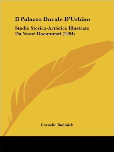 Il Palazzo Ducale D'Urbino: Studio Storico-Artistico Illustrato Da Nuovi Documenti (1904)