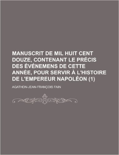 Manuscrit de Mil Huit Cent Douze, Contenant Le Precis Des Evenemens de Cette Annee, Pour Servir A L'Histoire de L'Empereur Napoleon (1)