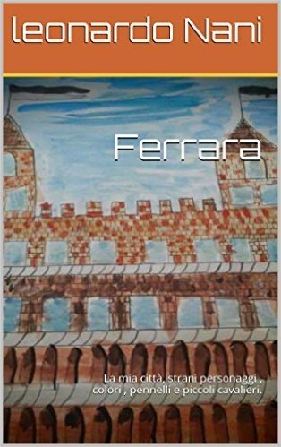 Ferrara: La mia città, strani personaggi , colori , pennelli e piccoli cavalieri. (Italian Edition)