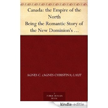 Canada: the Empire of the North Being the Romantic Story of the New Dominion's Growth from Colony to Kingdom (English Edition) [Kindle-editie]