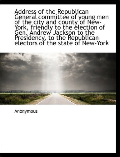 Address of the Republican General Committee of Young Men of the City and County of New-York, Friendly to the Election of Gen. Andrew Jackson to the ... Republican Electors of the State of New-York