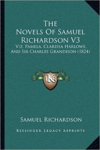 The Novels of Samuel Richardson V3: Viz. Pamela, Clarissa Harlowe, and Sir Charles Grandison (1824)