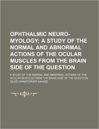 Ophthalmic Neuro-Myology; A Study of the Normal and Abnormal Actions of the Ocular Muscles from the Brain Side of the Question. a Study of the Normal
