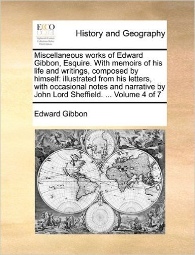 Miscellaneous Works of Edward Gibbon, Esquire. with Memoirs of His Life and Writings, Composed by Himself: Illustrated from His Letters, with ... by John Lord Sheffield. ... Volume 4 of 7