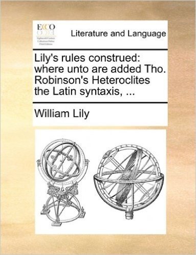 Lily's Rules Construed: Where Unto Are Added Tho. Robinson's Heteroclites the Latin Syntaxis, ...