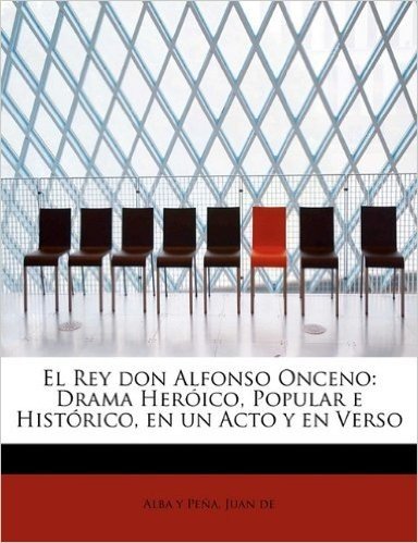 El Rey Don Alfonso Onceno: Drama Heroico, Popular E Historico, En Un Acto y En Verso