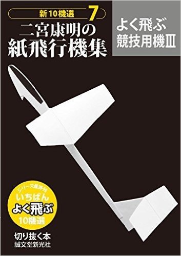 二宮康明の紙飛行機集 よく飛ぶ競技用機III: 新10機選7 (切りぬく本 新10機選)