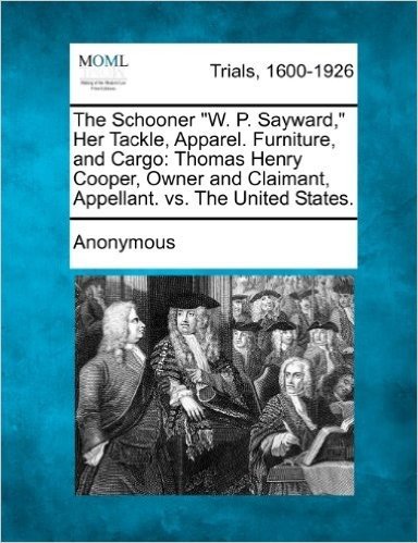 The Schooner "W. P. Sayward," Her Tackle, Apparel. Furniture, and Cargo: Thomas Henry Cooper, Owner and Claimant, Appellant. vs. the United States.