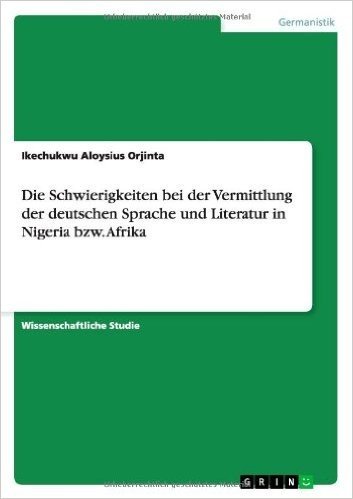 Die Schwierigkeiten Bei Der Vermittlung Der Deutschen Sprache Und Literatur in Nigeria Bzw. Afrika
