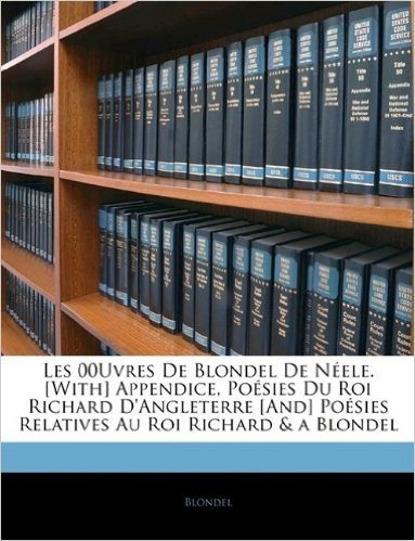 Les 00uvres de Blondel de N Ele. [With] Appendice, Po Sies Du Roi Richard D'Angleterre [And] Po Sies Relatives Au Roi Richard & a Blondel