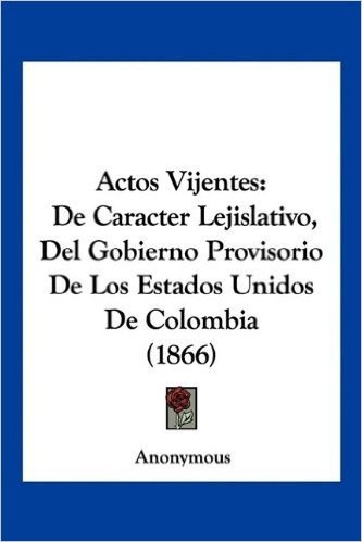 Actos Vijentes: de Caracter Lejislativo, del Gobierno Provisorio de Los Estados Unidos de Colombia (1866)
