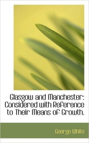 Glasgow and Manchester: Considered with Reference to Their Means of Growth.