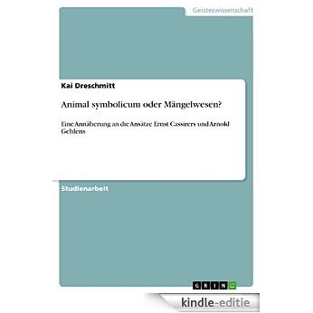 Animal symbolicum oder Mängelwesen?: Eine Annäherung an die Ansätze Ernst Cassirers und Arnold Gehlens [Kindle-editie]