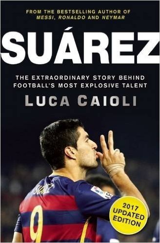 Suarez - 2017 Edition: The Extraordinary Story Behind Football's Most Explosive Talent