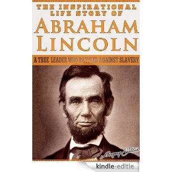 Abraham Lincoln - The Inspirational Life Story of Abraham Lincoln: A True Leader Who Battled Against Slavery (Inspirational Life Stories By Gregory Watson Book 1) (English Edition) [Kindle-editie]