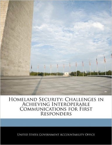 Homeland Security: Challenges in Achieving Interoperable Communications for First Responders