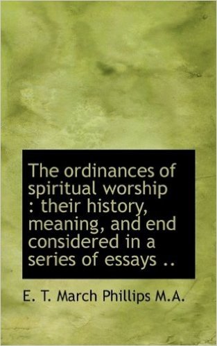 The Ordinances of Spiritual Worship: Their History, Meaning, and End Considered in a Series of Essa