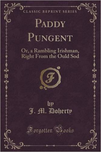 Paddy Pungent: Or, a Rambling Irishman, Right from the Ould Sod (Classic Reprint)