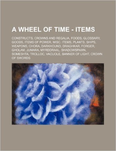 A Wheel of Time - Items: Constructs, Crowns and Regalia, Foods, Glossary, Goods, Items of Power, Misc. Items, Plants, Ships, Weapons, Chora, Da