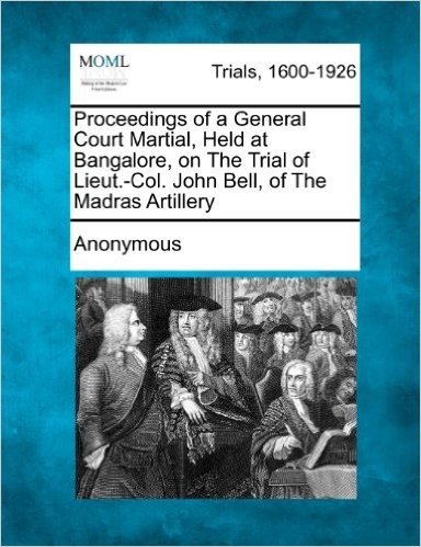 Proceedings of a General Court Martial, Held at Bangalore, on the Trial of Lieut.-Col. John Bell, of the Madras Artillery
