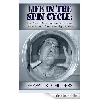 Life in the Spin Cycle: The Almost Meaningless Search for Truth in Today's American Hype Culture (English Edition) [Kindle-editie]