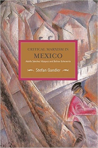 Critical Marxism in Mexico: Adolfo Sanchez Vazquez and Bolivar Echeverria