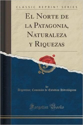 El Norte de La Patagonia, Naturaleza y Riquezas (Classic Reprint)