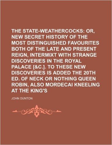 The State-Weathercocks; Or, a New Secret History of the Most Distinguished Favourites Both of the Late and Present Reign, Intermixt with Strange Disco