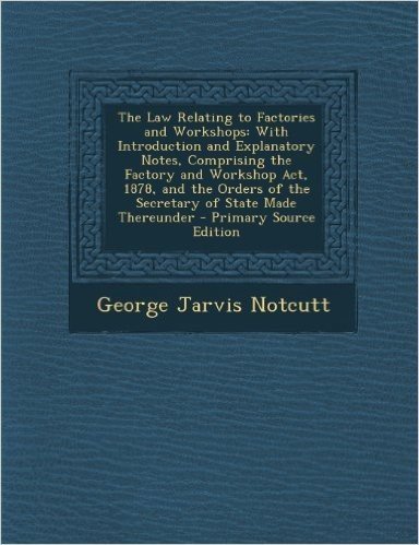 The Law Relating to Factories and Workshops: With Introduction and Explanatory Notes, Comprising the Factory and Workshop ACT, 1878, and the Orders of