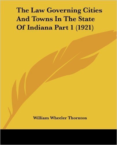 The Law Governing Cities and Towns in the State of Indiana Part 1 (1921)
