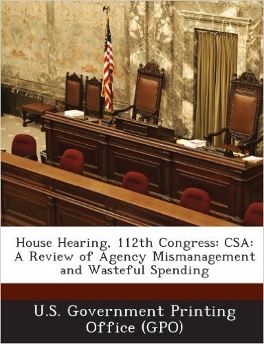 House Hearing, 112th Congress: CSA: A Review of Agency Mismanagement and Wasteful Spending