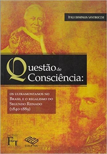 Questão de Consciência. Os Ultramontanos no Brasil e o Regalismo do Segundo Reinado (1840-1889)