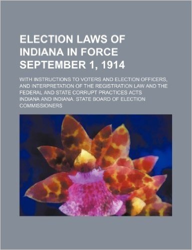 Election Laws of Indiana in Force September 1, 1914; With Instructions to Voters and Election Officers, and Interpretation of the Registration Law and the Federal and State Corrupt Practices Acts