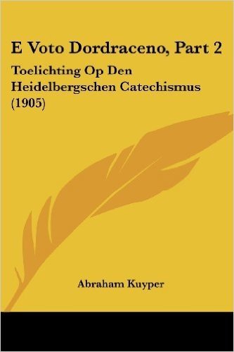 E Voto Dordraceno, Part 2: Toelichting Op Den Heidelbergschen Catechismus (1905)