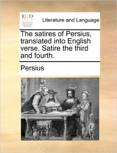 The Satires of Persius, Translated Into English Verse. Satire the Third and Fourth.