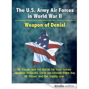 The U.S. Army Air Forces in World War II: Weapon of Denial - Air Power and the Battle for New Guinea, Japanese Onslaught, Coral Sea through Milne Bay, Air Power and the Supply War (English Edition) [Kindle-editie]