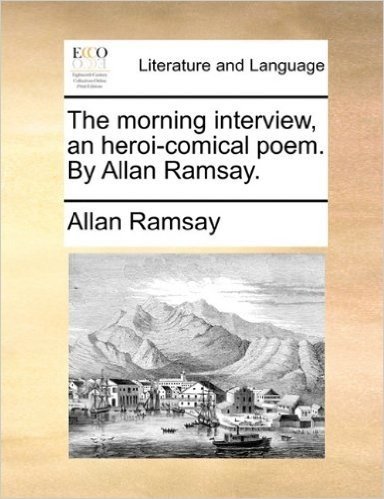 The Morning Interview, an Heroi-Comical Poem. by Allan Ramsay.